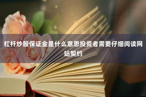 杠杆炒股保证金是什么意思投资者需要仔细阅读网站契约