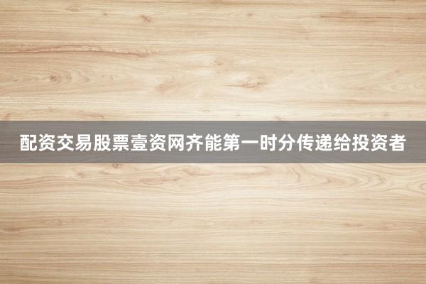 配资交易股票壹资网齐能第一时分传递给投资者