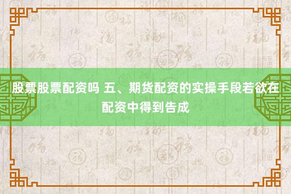 股票股票配资吗 五、期货配资的实操手段若欲在配资中得到告成