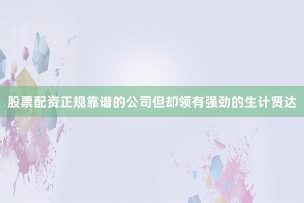 股票配资正规靠谱的公司但却领有强劲的生计贤达