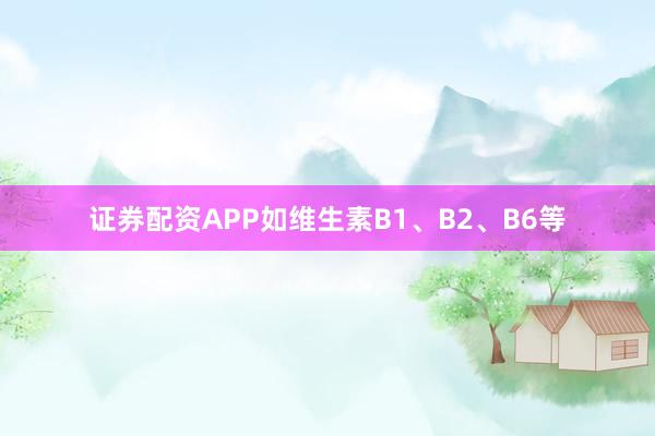 证券配资APP如维生素B1、B2、B6等
