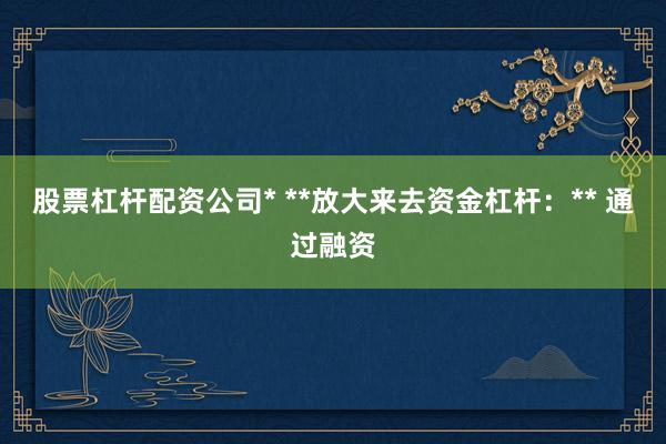 股票杠杆配资公司* **放大来去资金杠杆:** 通过融资