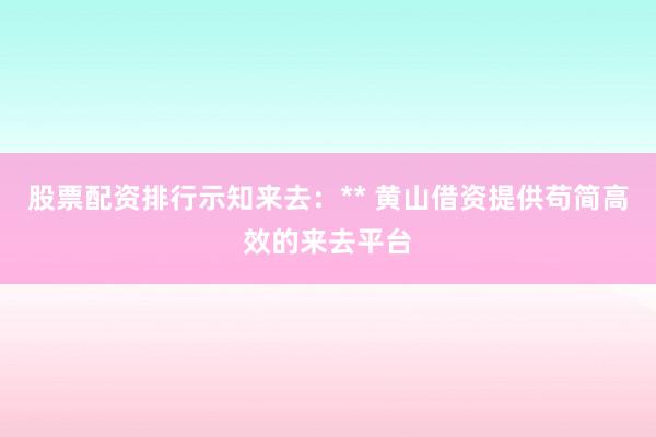 股票配资排行示知来去：** 黄山借资提供苟简高效的来去平台