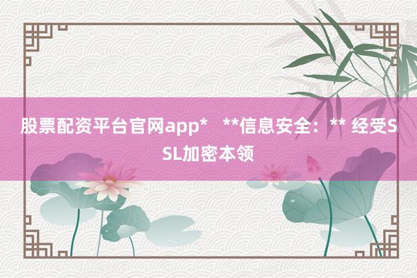 股票配资平台官网app* **信息安全:** 经受SSL加密本领