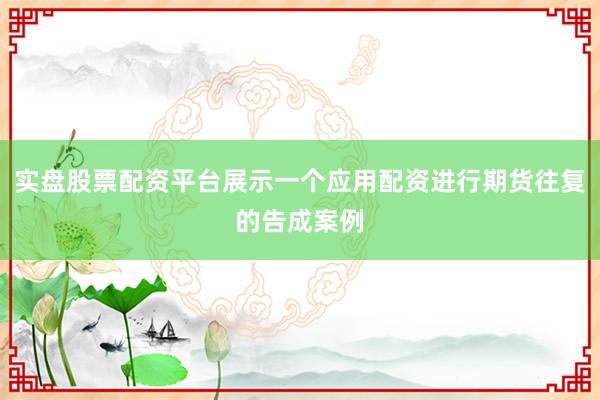 实盘股票配资平台展示一个应用配资进行期货往复的告成案例