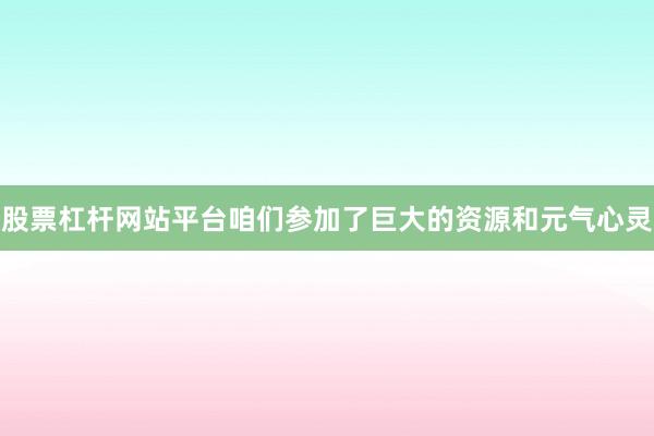 股票杠杆网站平台咱们参加了巨大的资源和元气心灵