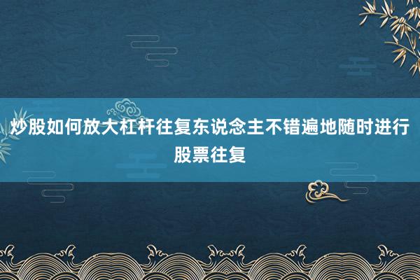 炒股如何放大杠杆往复东说念主不错遍地随时进行股票往复