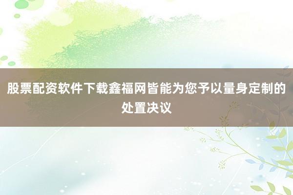 股票配资软件下载鑫福网皆能为您予以量身定制的处置决议
