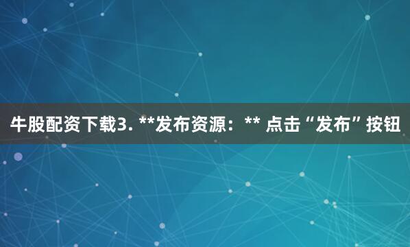 牛股配资下载3. **发布资源：** 点击“发布”按钮