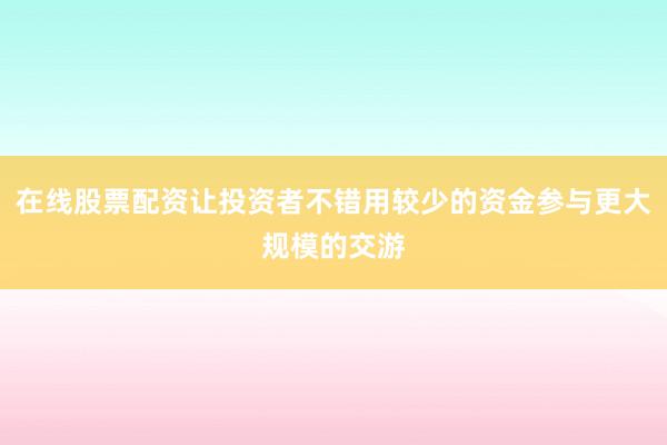 在线股票配资让投资者不错用较少的资金参与更大规模的交游