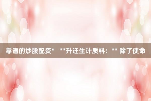 靠谱的炒股配资*   **升迁生计质料：** 除了使命