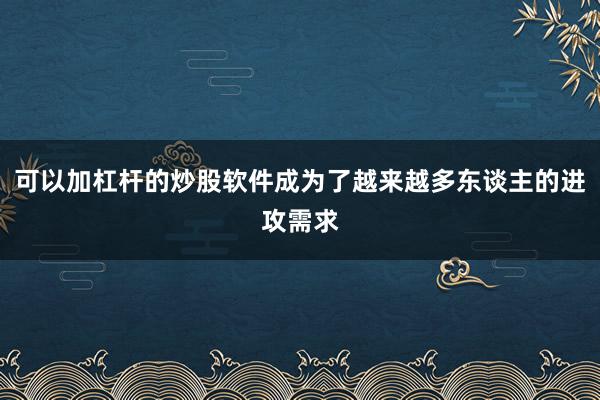 可以加杠杆的炒股软件成为了越来越多东谈主的进攻需求