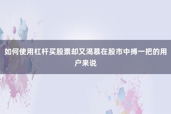 如何使用杠杆买股票却又渴慕在股市中搏一把的用户来说