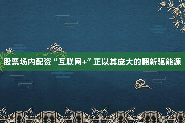 股票场内配资“互联网+”正以其庞大的翻新驱能源