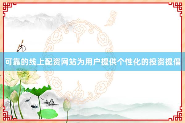 可靠的线上配资网站为用户提供个性化的投资提倡