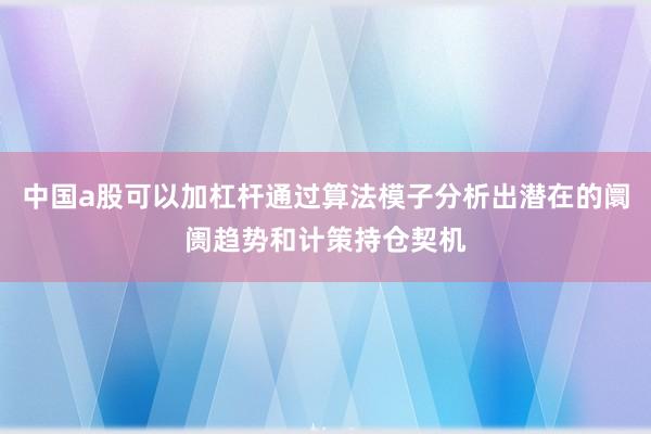 中国a股可以加杠杆通过算法模子分析出潜在的阛阓趋势和计策持仓契机