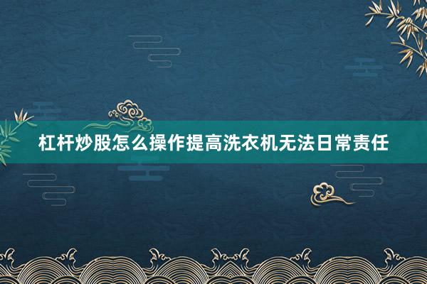 杠杆炒股怎么操作提高洗衣机无法日常责任