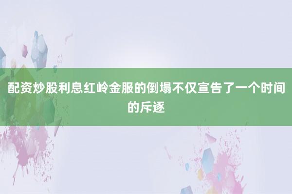 配资炒股利息红岭金服的倒塌不仅宣告了一个时间的斥逐