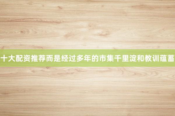 十大配资推荐而是经过多年的市集千里淀和教训蕴蓄