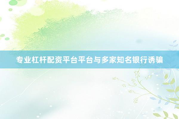专业杠杆配资平台平台与多家知名银行诱骗