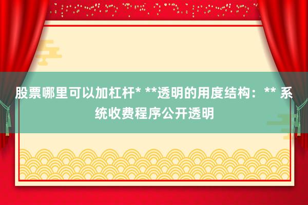 股票哪里可以加杠杆* **透明的用度结构:** 系统收费程序公开透明