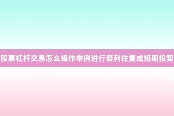 股票杠杆交易怎么操作举例进行套利往复或短期投契