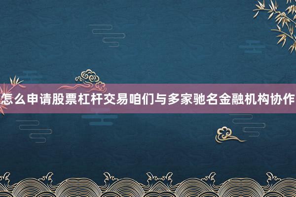 怎么申请股票杠杆交易咱们与多家驰名金融机构协作