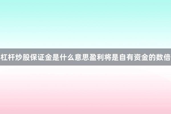 杠杆炒股保证金是什么意思盈利将是自有资金的数倍