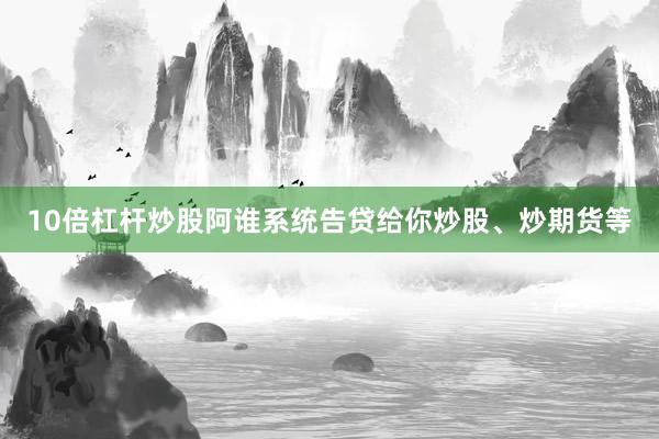 10倍杠杆炒股阿谁系统告贷给你炒股、炒期货等