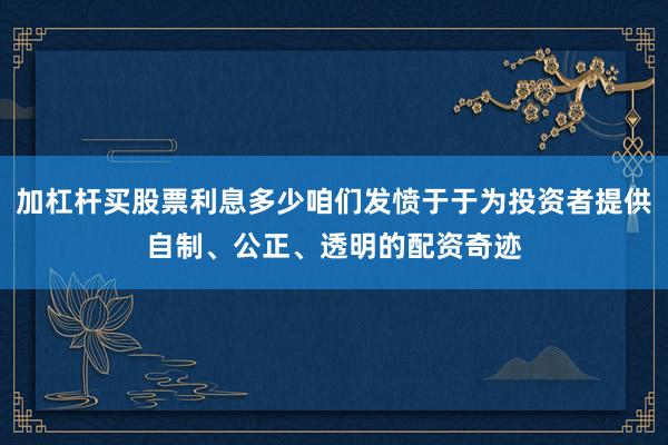 加杠杆买股票利息多少咱们发愤于于为投资者提供自制、公正、透明的配资奇迹