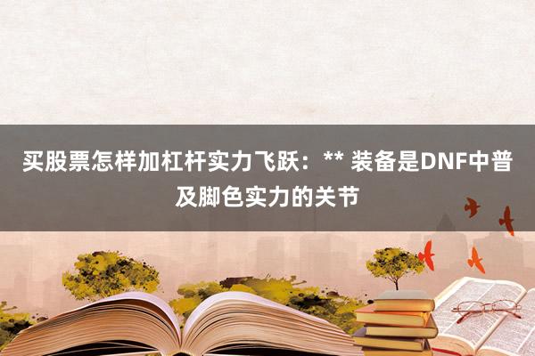 买股票怎样加杠杆实力飞跃:** 装备是DNF中普及脚色实力的关节