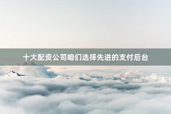 十大配资公司咱们选择先进的支付后台