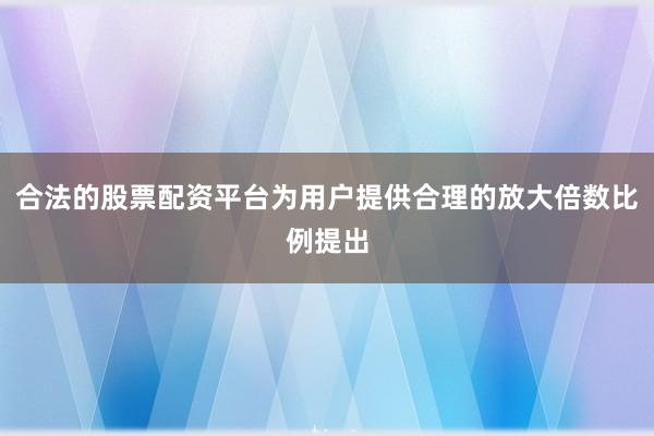 合法的股票配资平台为用户提供合理的放大倍数比例提出