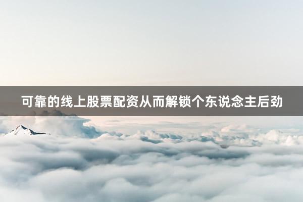 可靠的线上股票配资从而解锁个东说念主后劲