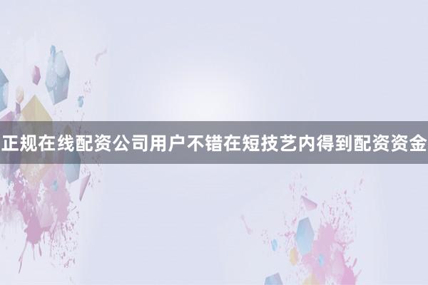 正规在线配资公司用户不错在短技艺内得到配资资金