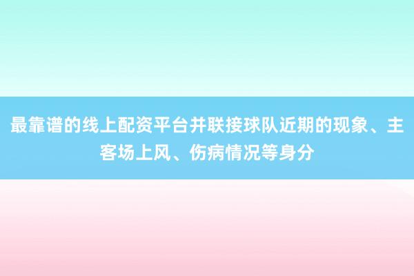 最靠谱的线上配资平台并联接球队近期的现象、主客场上风、伤病情况等身分