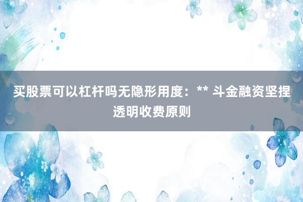 买股票可以杠杆吗无隐形用度：** 斗金融资坚捏透明收费原则