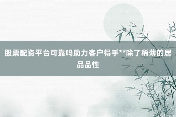 股票配资平台可靠吗助力客户得手**除了稀薄的居品品性