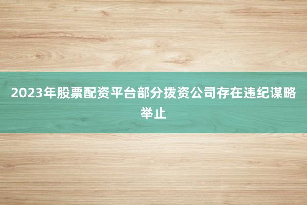 2023年股票配资平台部分拨资公司存在违纪谋略举止