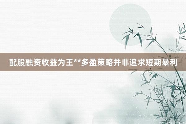 配股融资收益为王**多盈策略并非追求短期暴利