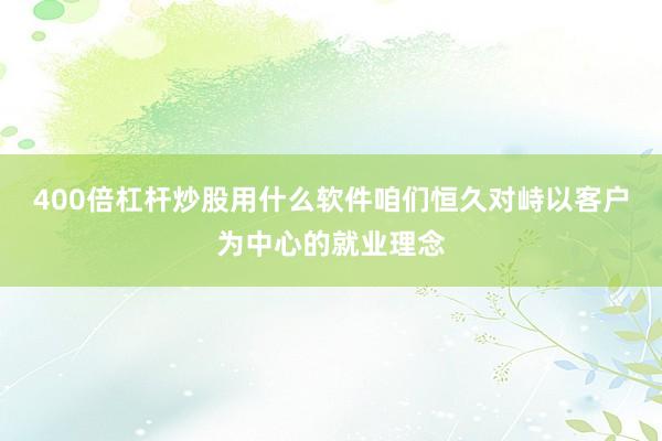 400倍杠杆炒股用什么软件咱们恒久对峙以客户为中心的就业理念