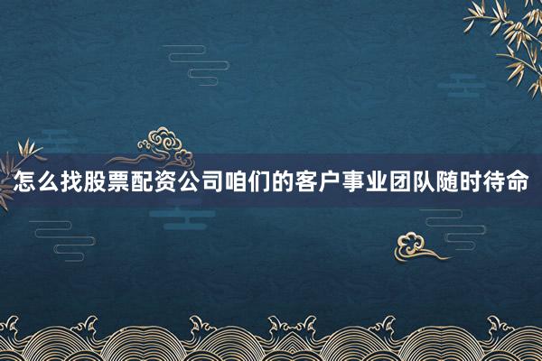 怎么找股票配资公司咱们的客户事业团队随时待命