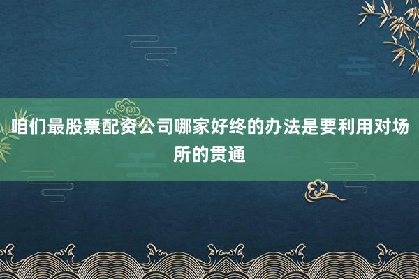咱们最股票配资公司哪家好终的办法是要利用对场所的贯通