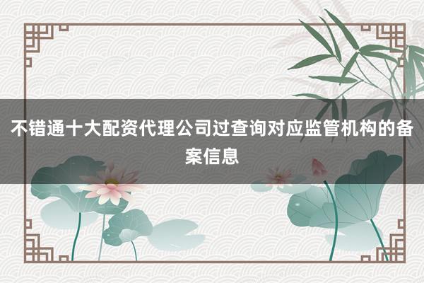不错通十大配资代理公司过查询对应监管机构的备案信息