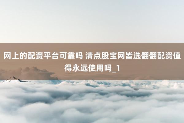 网上的配资平台可靠吗 清点股宝网皆选翻翻配资值得永远使用吗_1