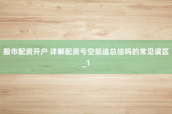 股市配资开户 详解配资亏空能追总结吗的常见误区_1