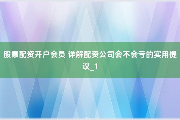 股票配资开户会员 详解配资公司会不会亏的实用提议_1