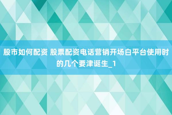 股市如何配资 股票配资电话营销开场白平台使用时的几个要津诞生_1