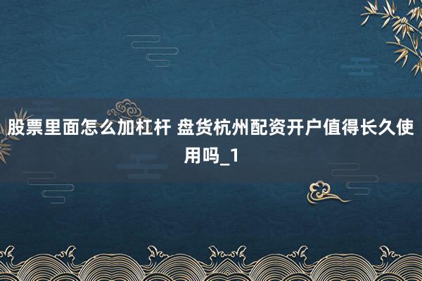 股票里面怎么加杠杆 盘货杭州配资开户值得长久使用吗_1