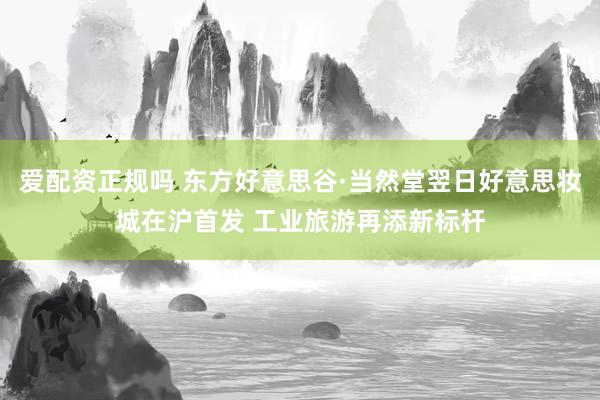 爱配资正规吗 东方好意思谷·当然堂翌日好意思妆城在沪首发 工业旅游再添新标杆